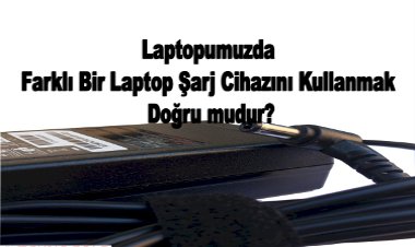 Laptopumuzda Farklı Bir Laptop Şarj Cihazını Kullanmak doğru mudur?