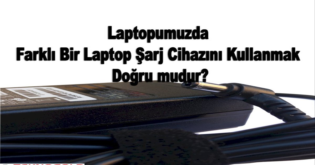 Laptopumuzda Farklı Bir Laptop Şarj Cihazını Kullanmak doğru mudur?